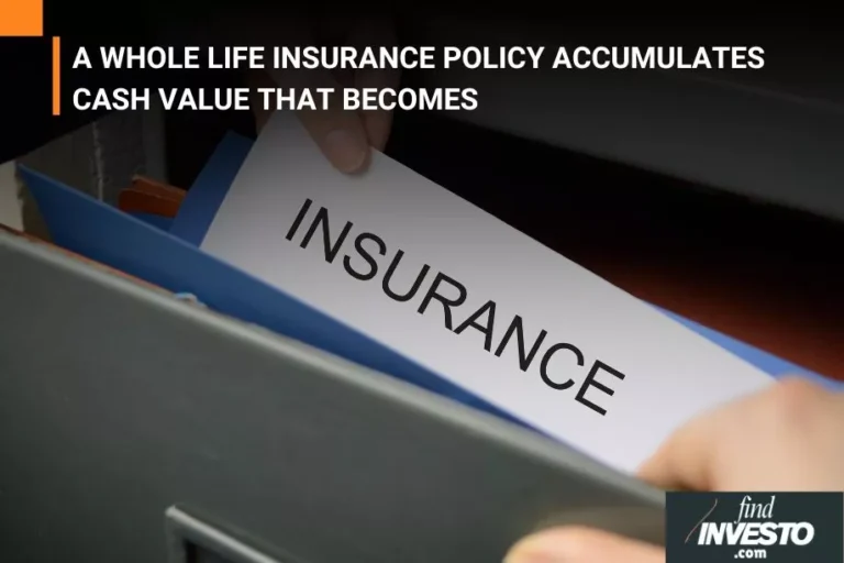 A WHOLE LIFE INSURANCE POLICY ACCUMULATES CASH VALUE THAT BECOMES